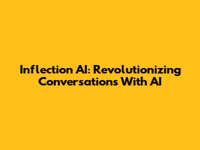 Inflection AI: Revolutionizing Conversations With AI