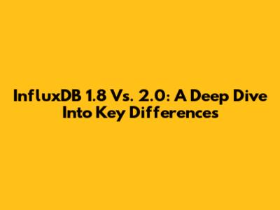 InfluxDB 1.8 Vs. 2.0: A Deep Dive Into Key Differences