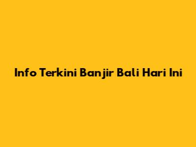 Info Terkini Banjir Bali Hari Ini