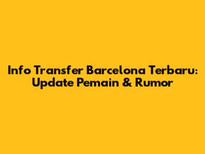 Info Transfer Barcelona Terbaru: Update Pemain & Rumor