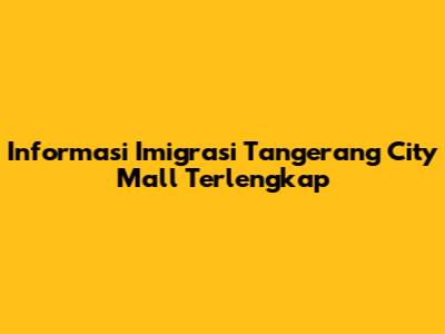 Informasi Imigrasi Tangerang City Mall Terlengkap