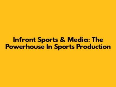 Infront Sports & Media: The Powerhouse In Sports Production