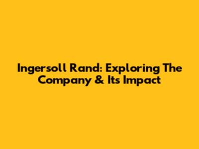 Ingersoll Rand: Exploring The Company & Its Impact