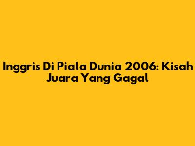 Inggris Di Piala Dunia 2006: Kisah Juara Yang Gagal