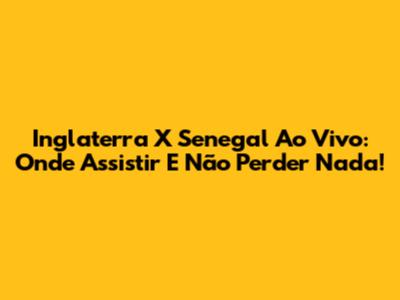 Inglaterra X Senegal Ao Vivo: Onde Assistir E Não Perder Nada!