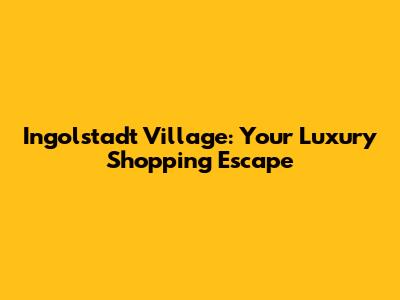 Ingolstadt Village: Your Luxury Shopping Escape