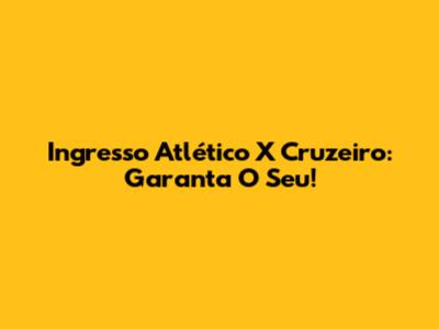 Ingresso Atlético X Cruzeiro: Garanta O Seu!