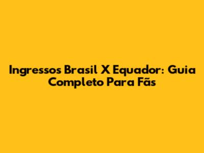 Ingressos Brasil X Equador: Guia Completo Para Fãs