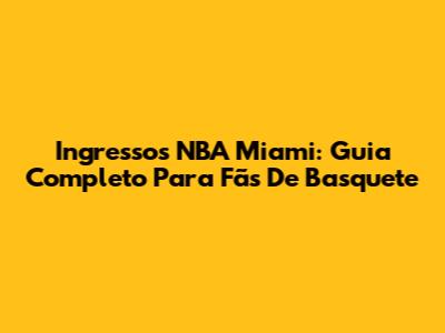 Ingressos NBA Miami: Guia Completo Para Fãs De Basquete