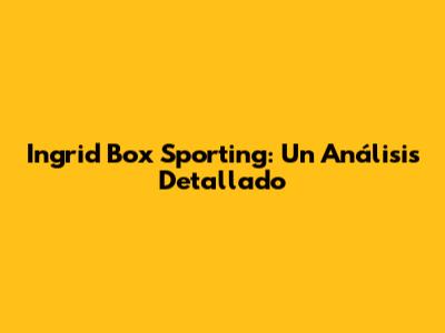Ingrid Box Sporting: Un Análisis Detallado