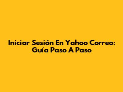Iniciar Sesión En Yahoo Correo: Guía Paso A Paso