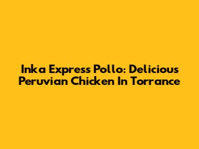 Inka Express Pollo: Delicious Peruvian Chicken In Torrance