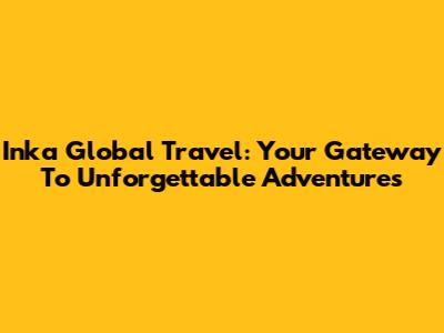 Inka Global Travel: Your Gateway To Unforgettable Adventures