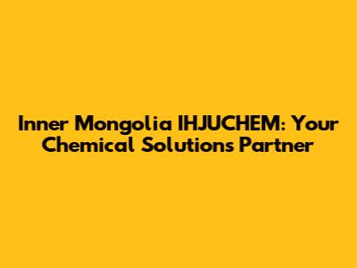 Inner Mongolia IHJUCHEM: Your Chemical Solutions Partner