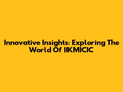 Innovative Insights: Exploring The World Of IIKMICIC