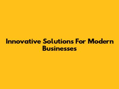 Innovative Solutions For Modern Businesses