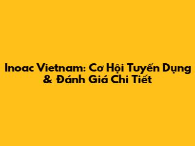 Inoac Vietnam: Cơ Hội Tuyển Dụng & Đánh Giá Chi Tiết