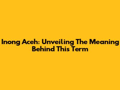 Inong Aceh: Unveiling The Meaning Behind This Term