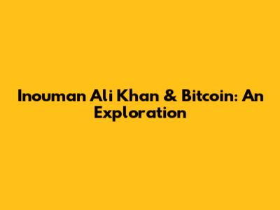 Inouman Ali Khan & Bitcoin: An Exploration