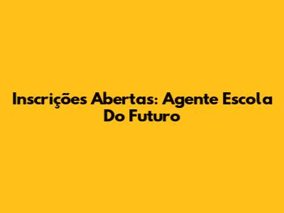 Inscrições Abertas: Agente Escola Do Futuro