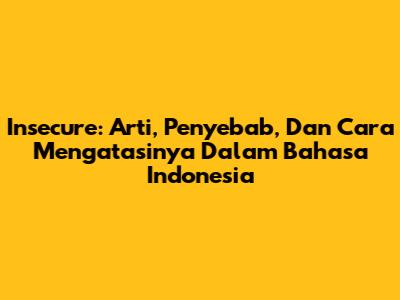 Insecure: Arti, Penyebab, Dan Cara Mengatasinya Dalam Bahasa Indonesia