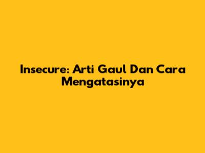 Insecure: Arti Gaul Dan Cara Mengatasinya