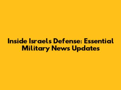 Inside Israel's Defense: Essential Military News Updates