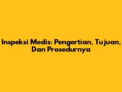 Inspeksi Medis: Pengertian, Tujuan, Dan Prosedurnya