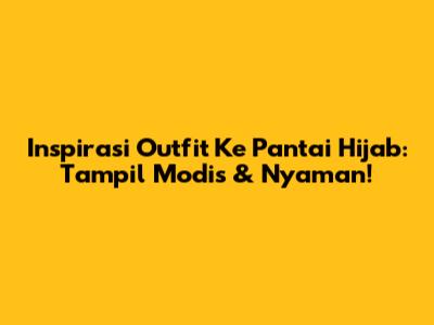 Inspirasi Outfit Ke Pantai Hijab: Tampil Modis & Nyaman!