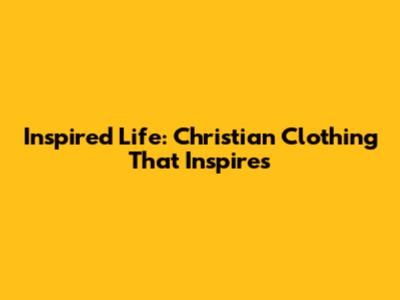 Inspired Life: Christian Clothing That Inspires