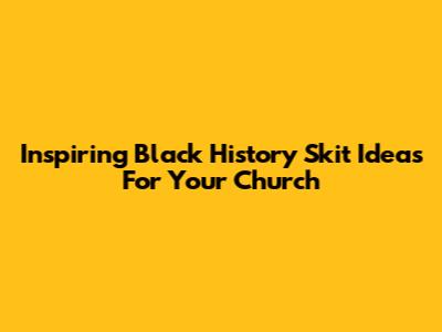 Inspiring Black History Skit Ideas For Your Church