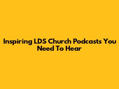 Inspiring LDS Church Podcasts You Need To Hear