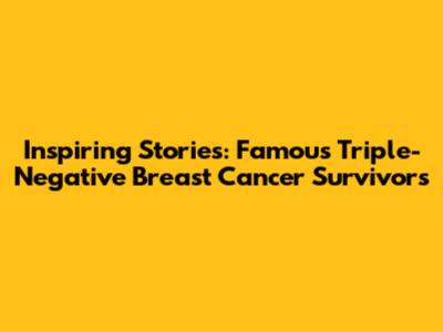 Inspiring Stories: Famous Triple-Negative Breast Cancer Survivors