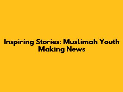 Inspiring Stories: Muslimah Youth Making News