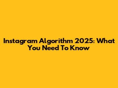 Instagram Algorithm 2025: What You Need To Know