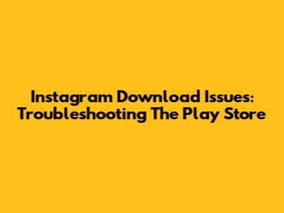 Instagram Download Issues: Troubleshooting The Play Store