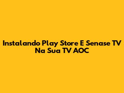 Instalando Play Store E Senase TV Na Sua TV AOC