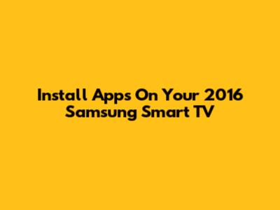 Install Apps On Your 2016 Samsung Smart TV