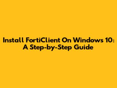 Install FortiClient On Windows 10: A Step-by-Step Guide