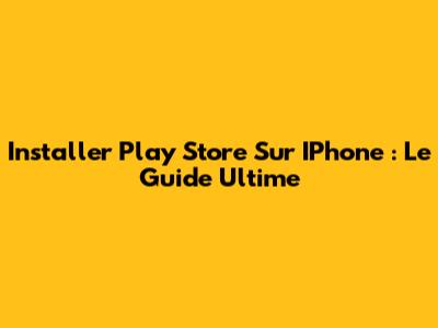 Installer Play Store Sur IPhone : Le Guide Ultime