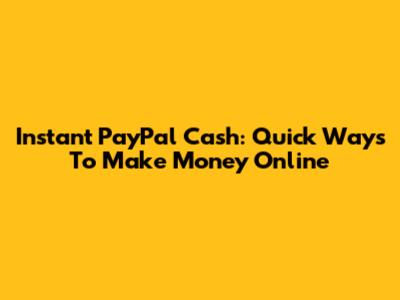 Instant PayPal Cash: Quick Ways To Make Money Online