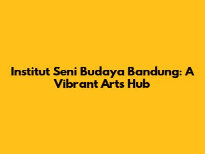 Institut Seni Budaya Bandung: A Vibrant Arts Hub