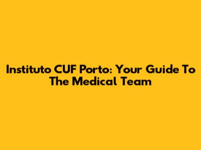 Instituto CUF Porto: Your Guide To The Medical Team