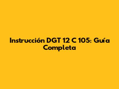 Instrucción DGT 12 C 105: Guía Completa