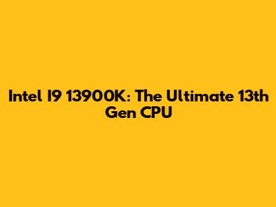 Intel I9 13900K: The Ultimate 13th Gen CPU