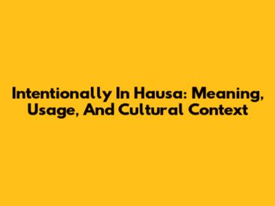Intentionally In Hausa: Meaning, Usage, And Cultural Context