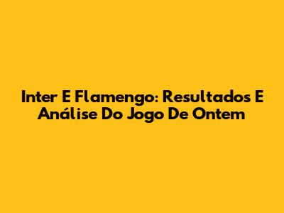 Inter E Flamengo: Resultados E Análise Do Jogo De Ontem