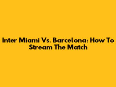 Inter Miami Vs. Barcelona: How To Stream The Match