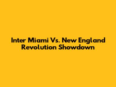 Inter Miami Vs. New England Revolution Showdown