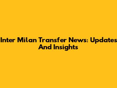 Inter Milan Transfer News: Updates And Insights